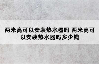 两米高可以安装热水器吗 两米高可以安装热水器吗多少钱